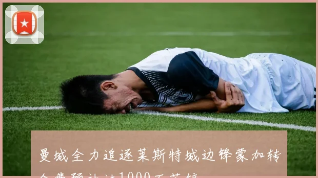 曼城全力追逐莱斯特城边锋蒙加转会费预计达1000万英镑